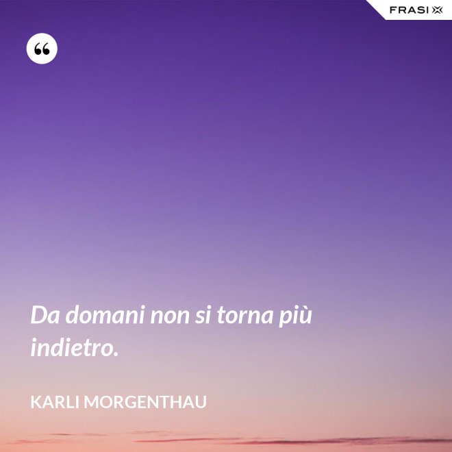 Da domani non si torna più indietro. - Karli Morgenthau
