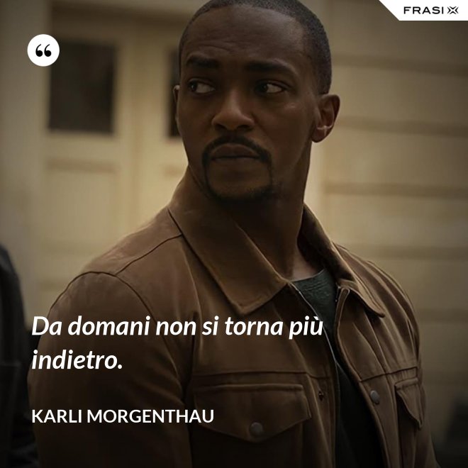 Da domani non si torna più indietro. - Karli Morgenthau