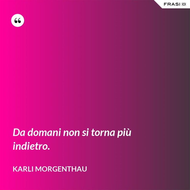 Da domani non si torna più indietro. - Karli Morgenthau