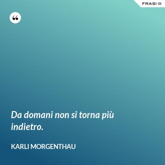 Da domani non si torna più indietro. - Karli Morgenthau