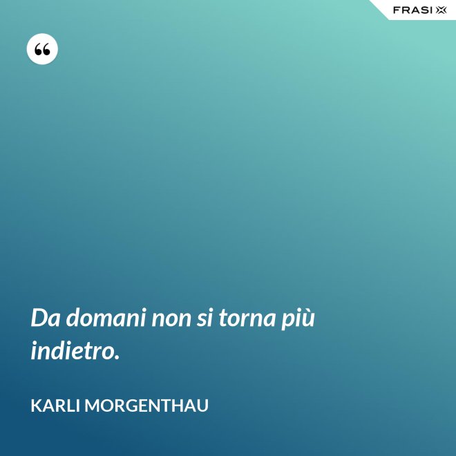 Da domani non si torna più indietro. - Karli Morgenthau
