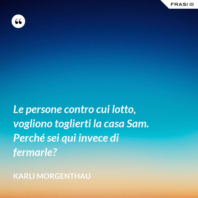 Le persone contro cui lotto, vogliono toglierti la casa Sam. Perché sei qui invece di fermarle? - Karli Morgenthau