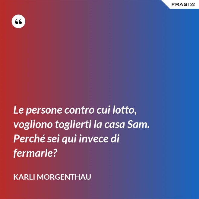 Le persone contro cui lotto, vogliono toglierti la casa Sam. Perché sei qui invece di fermarle? - Karli Morgenthau