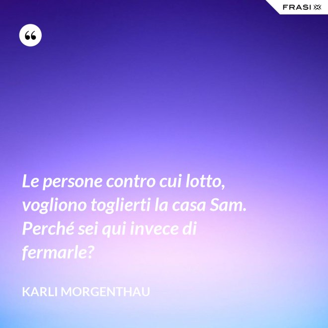 Le persone contro cui lotto, vogliono toglierti la casa Sam. Perché sei qui invece di fermarle? - Karli Morgenthau