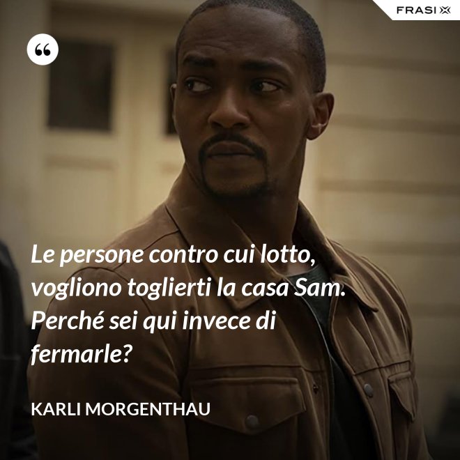 Le persone contro cui lotto, vogliono toglierti la casa Sam. Perché sei qui invece di fermarle? - Karli Morgenthau
