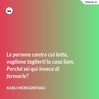 Le persone contro cui lotto, vogliono toglierti la casa Sam. Perché sei qui invece di fermarle? - Karli Morgenthau