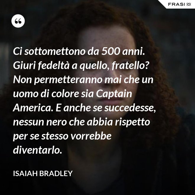 Ci sottomettono da 500 anni. Giuri fedeltà a quello, fratello? Non permetteranno mai che un uomo di colore sia Captain America. E anche se succedesse, nessun nero che abbia rispetto per se stesso vorrebbe diventarlo. - Isaiah Bradley