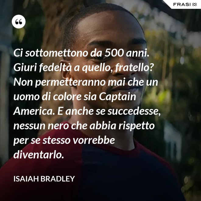 Ci sottomettono da 500 anni. Giuri fedeltà a quello, fratello? Non permetteranno mai che un uomo di colore sia Captain America. E anche se succedesse, nessun nero che abbia rispetto per se stesso vorrebbe diventarlo. - Isaiah Bradley