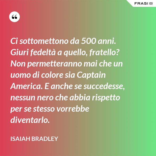 Ci sottomettono da 500 anni. Giuri fedeltà a quello, fratello? Non permetteranno mai che un uomo di colore sia Captain America. E anche se succedesse, nessun nero che abbia rispetto per se stesso vorrebbe diventarlo. - Isaiah Bradley