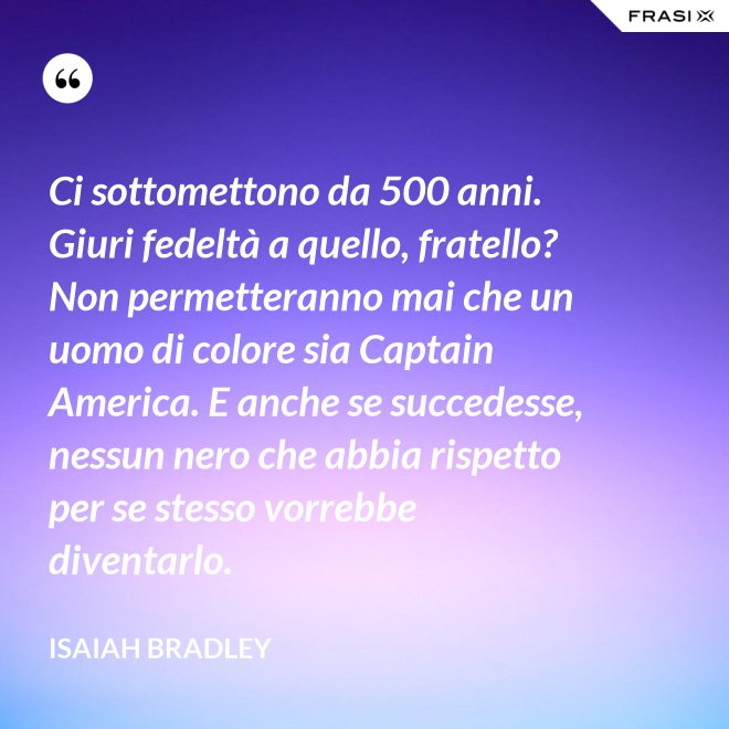 Ci sottomettono da 500 anni. Giuri fedeltà a quello, fratello? Non permetteranno mai che un uomo di colore sia Captain America. E anche se succedesse, nessun nero che abbia rispetto per se stesso vorrebbe diventarlo. - Isaiah Bradley