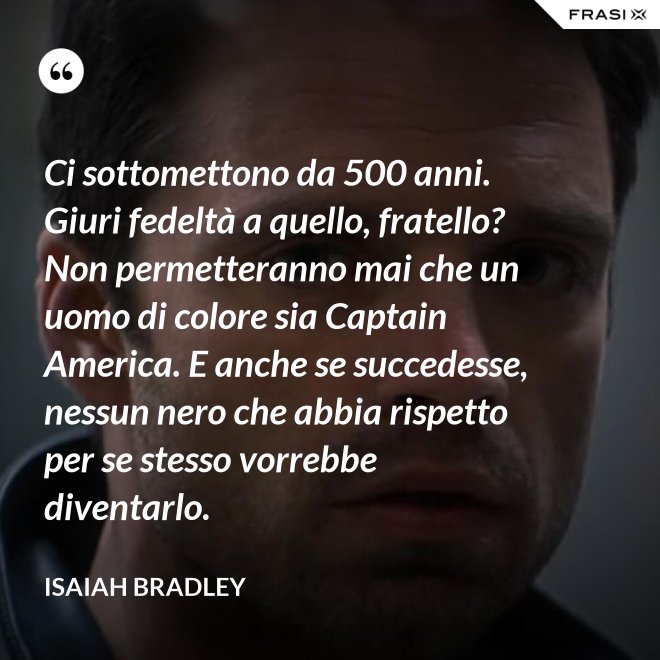 Ci sottomettono da 500 anni. Giuri fedeltà a quello, fratello? Non permetteranno mai che un uomo di colore sia Captain America. E anche se succedesse, nessun nero che abbia rispetto per se stesso vorrebbe diventarlo. - Isaiah Bradley