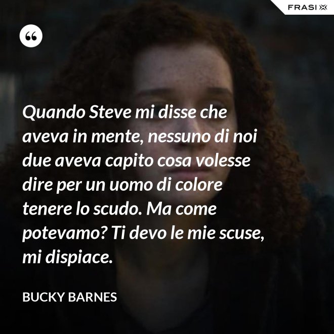 Quando Steve mi disse che aveva in mente, nessuno di noi due aveva capito cosa volesse dire per un uomo di colore tenere lo scudo. Ma come potevamo? Ti devo le mie scuse, mi dispiace. - Bucky Barnes