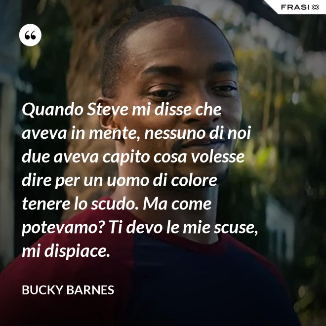 Quando Steve mi disse che aveva in mente, nessuno di noi due aveva capito cosa volesse dire per un uomo di colore tenere lo scudo. Ma come potevamo? Ti devo le mie scuse, mi dispiace. - Bucky Barnes