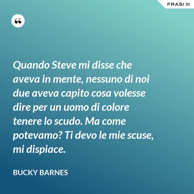 Quando Steve mi disse che aveva in mente, nessuno di noi due aveva capito cosa volesse dire per un uomo di colore tenere lo scudo. Ma come potevamo? Ti devo le mie scuse, mi dispiace. - Bucky Barnes