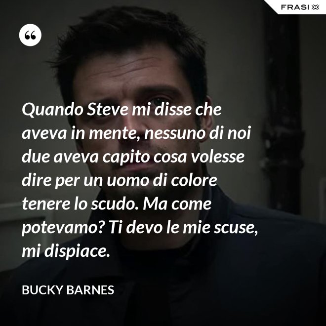 Quando Steve mi disse che aveva in mente, nessuno di noi due aveva capito cosa volesse dire per un uomo di colore tenere lo scudo. Ma come potevamo? Ti devo le mie scuse, mi dispiace. - Bucky Barnes