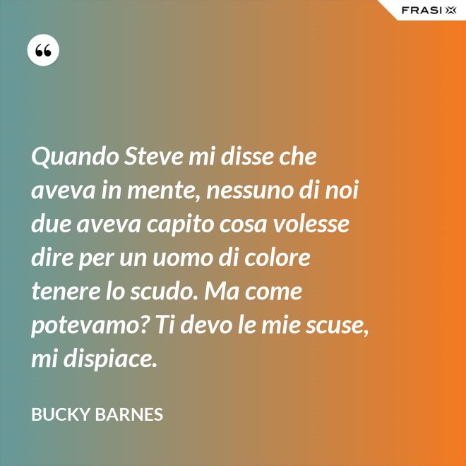 Quando Steve mi disse che aveva in mente, nessuno di noi due aveva capito cosa volesse dire per un uomo di colore tenere lo scudo. Ma come potevamo? Ti devo le mie scuse, mi dispiace. - Bucky Barnes