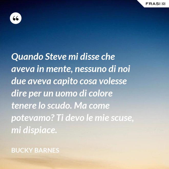 Quando Steve mi disse che aveva in mente, nessuno di noi due aveva capito cosa volesse dire per un uomo di colore tenere lo scudo. Ma come potevamo? Ti devo le mie scuse, mi dispiace. - Bucky Barnes