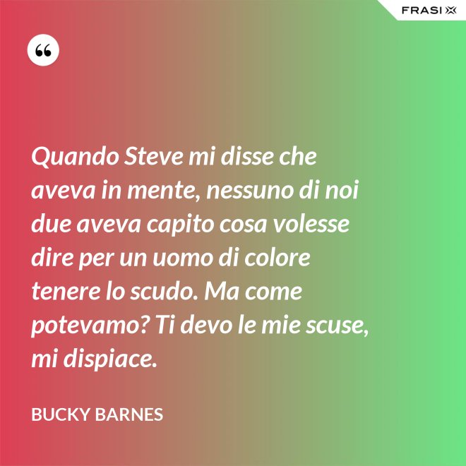 Quando Steve mi disse che aveva in mente, nessuno di noi due aveva capito cosa volesse dire per un uomo di colore tenere lo scudo. Ma come potevamo? Ti devo le mie scuse, mi dispiace. - Bucky Barnes