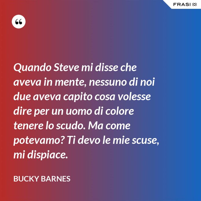 Quando Steve mi disse che aveva in mente, nessuno di noi due aveva capito cosa volesse dire per un uomo di colore tenere lo scudo. Ma come potevamo? Ti devo le mie scuse, mi dispiace. - Bucky Barnes