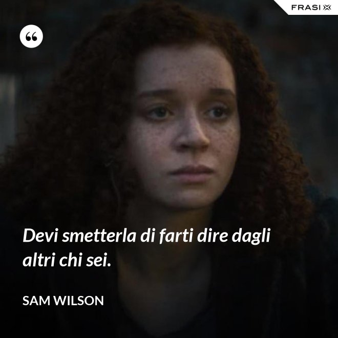 Devi smetterla di farti dire dagli altri chi sei. - Sam Wilson