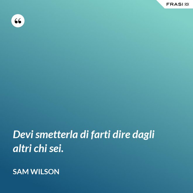 Devi smetterla di farti dire dagli altri chi sei. - Sam Wilson