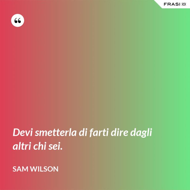 Devi smetterla di farti dire dagli altri chi sei. - Sam Wilson