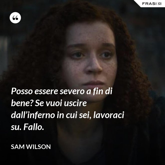 Posso essere severo a fin di bene? Se vuoi uscire dall’inferno in cui sei, lavoraci su. Fallo. - Sam Wilson