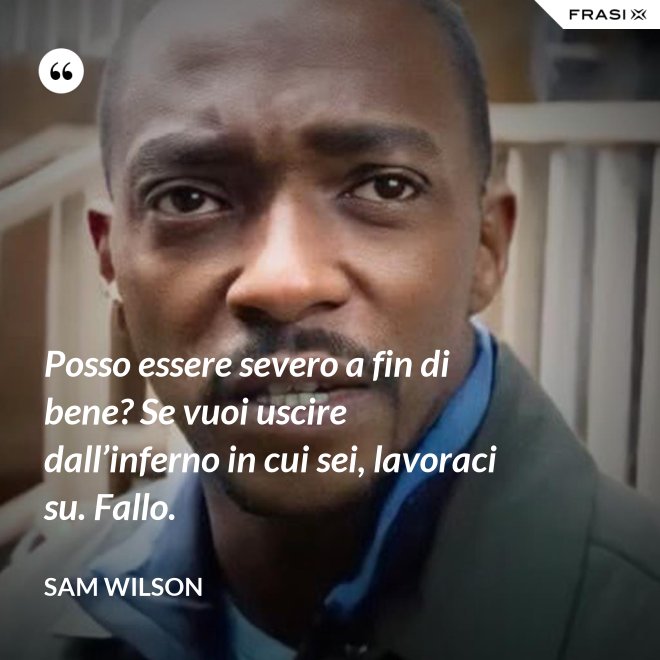 Posso essere severo a fin di bene? Se vuoi uscire dall’inferno in cui sei, lavoraci su. Fallo. - Sam Wilson