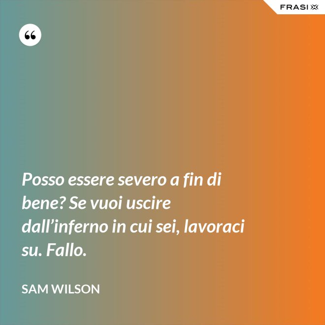 Posso essere severo a fin di bene? Se vuoi uscire dall’inferno in cui sei, lavoraci su. Fallo. - Sam Wilson