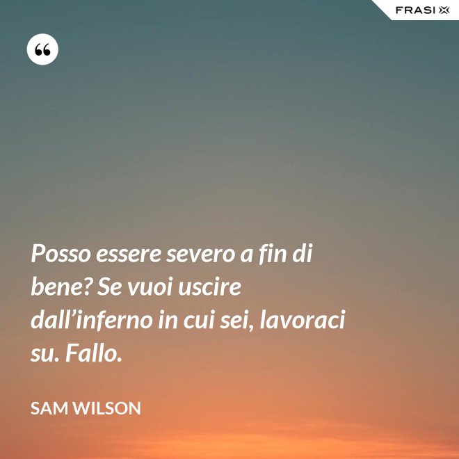 Posso essere severo a fin di bene? Se vuoi uscire dall’inferno in cui sei, lavoraci su. Fallo. - Sam Wilson