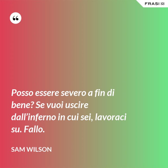 Posso essere severo a fin di bene? Se vuoi uscire dall’inferno in cui sei, lavoraci su. Fallo. - Sam Wilson