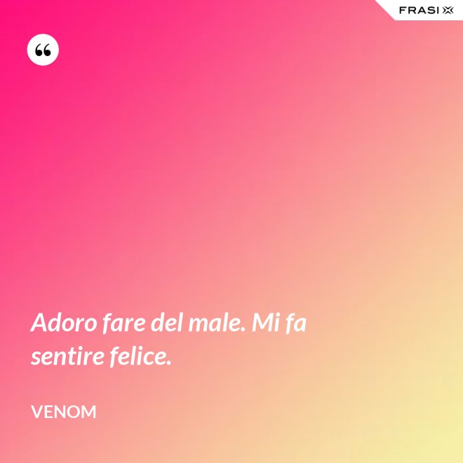 Adoro fare del male. Mi fa sentire felice. - Venom