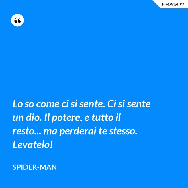 Lo so come ci si sente. Ci si sente un dio. Il potere, e tutto il resto... ma perderai te stesso. Levatelo! - Spider-Man