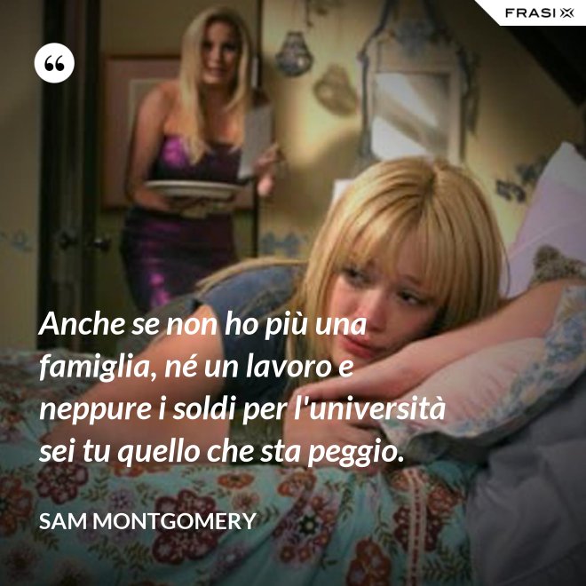 Anche se non ho più una famiglia, né un lavoro e neppure i soldi per l'università sei tu quello che sta peggio. - Sam Montgomery