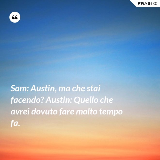 Sam: Austin, ma che stai facendo? Austin: Quello che avrei dovuto fare molto tempo fa. - Anonimo