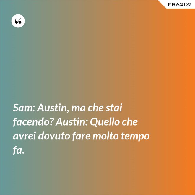 Sam: Austin, ma che stai facendo? Austin: Quello che avrei dovuto fare molto tempo fa. - Anonimo