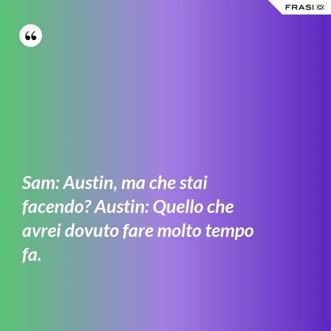 Sam: Austin, ma che stai facendo? Austin: Quello che avrei dovuto fare molto tempo fa. - Anonimo