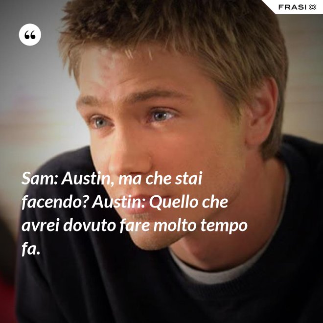 Sam: Austin, ma che stai facendo? Austin: Quello che avrei dovuto fare molto tempo fa. - Anonimo