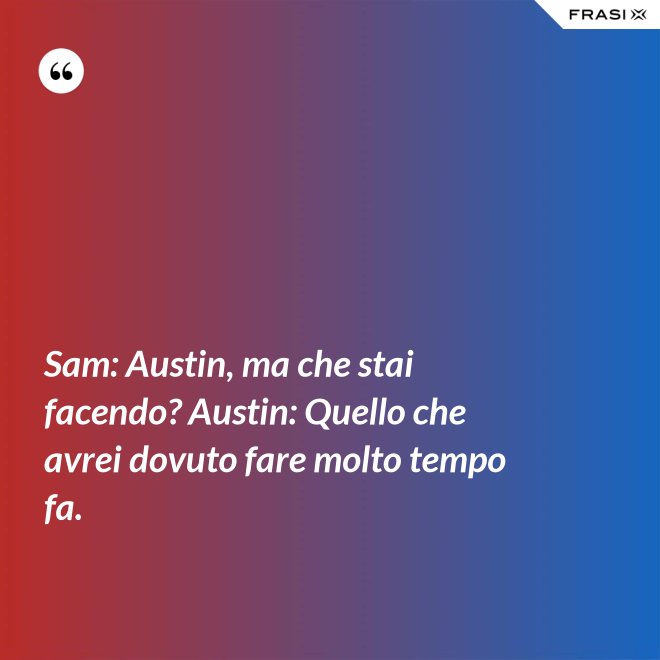 Sam: Austin, ma che stai facendo? Austin: Quello che avrei dovuto fare molto tempo fa. - Anonimo