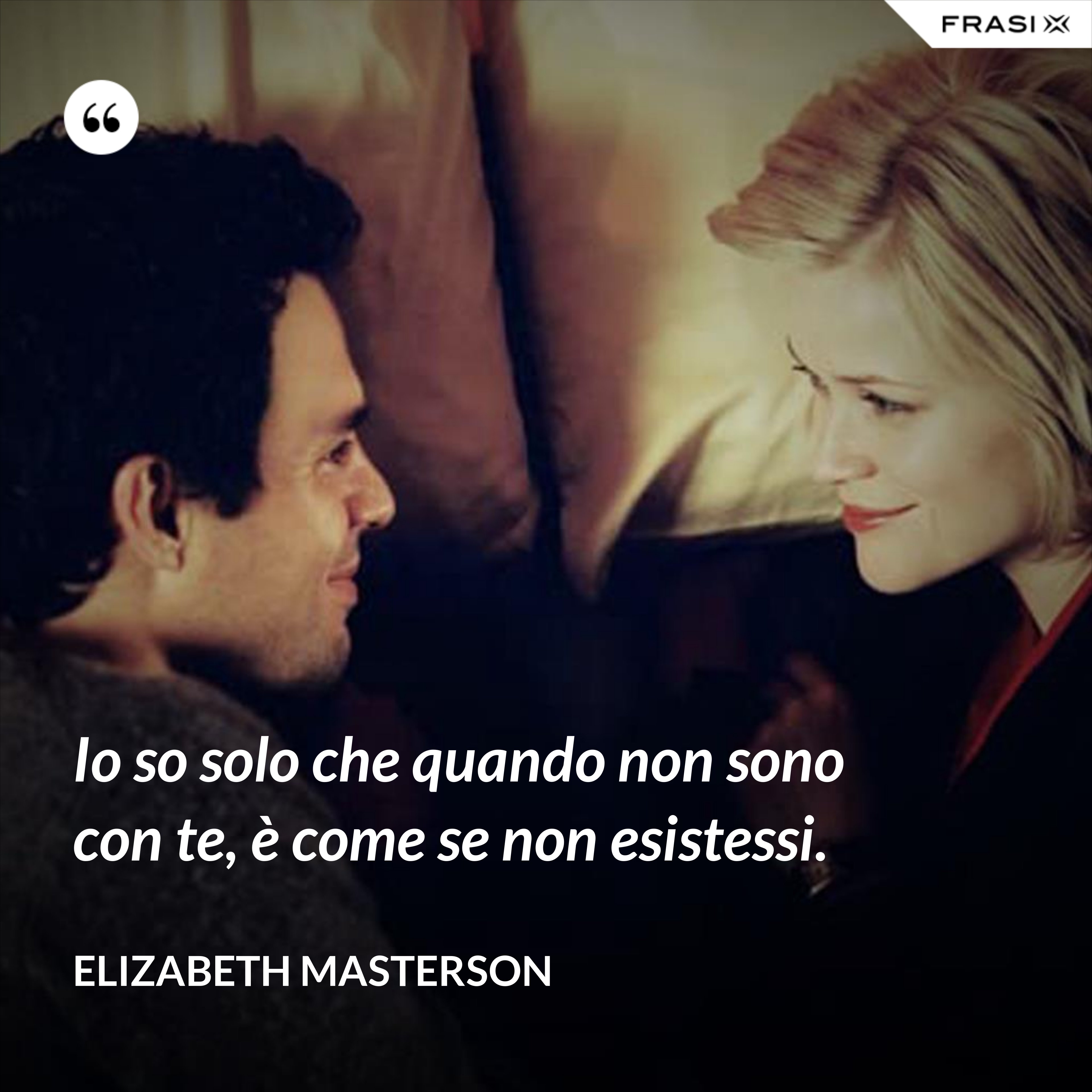 Io so solo che quando non sono con te, è come se non esistessi. - Elizabeth Masterson