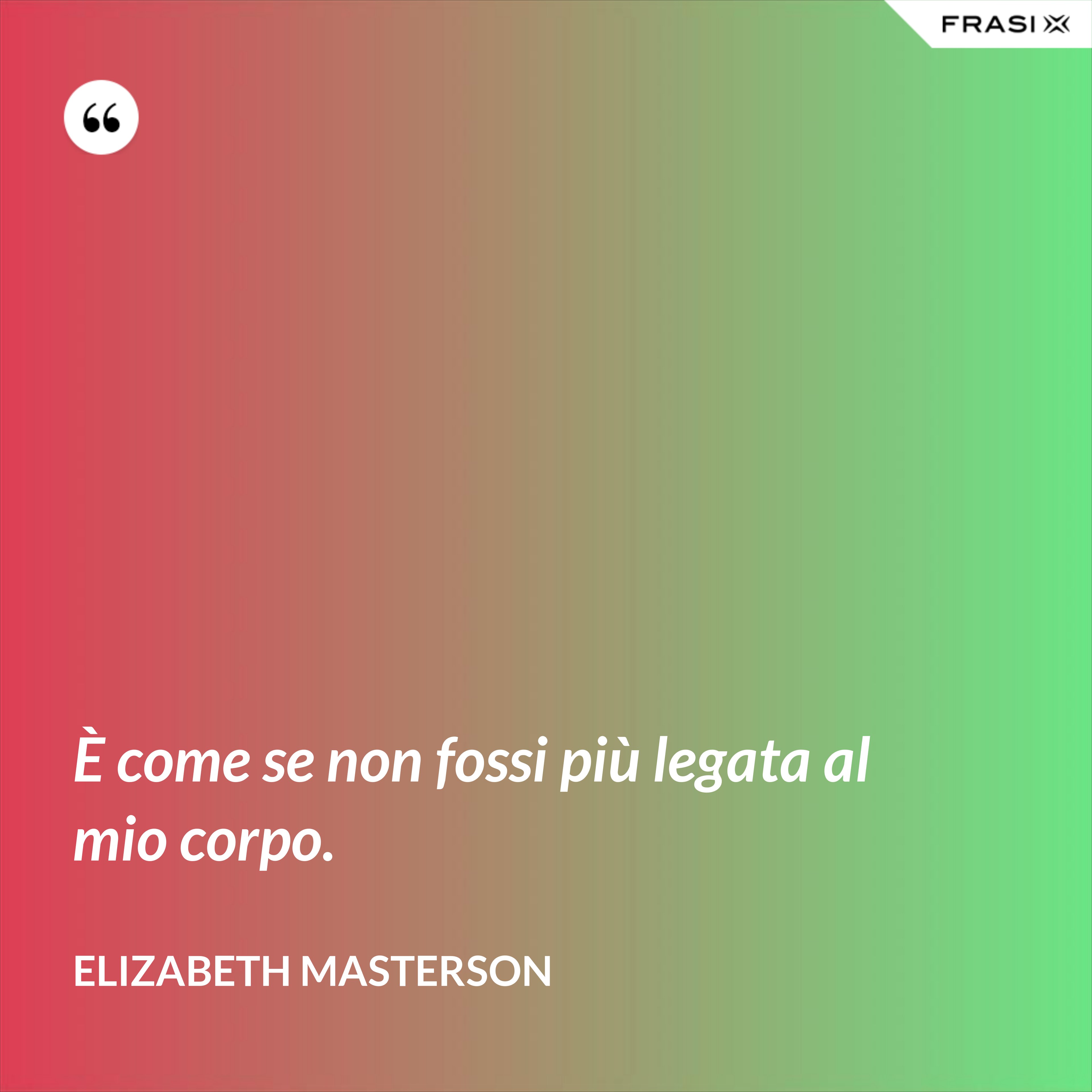 È come se non fossi più legata al mio corpo. - Elizabeth Masterson
