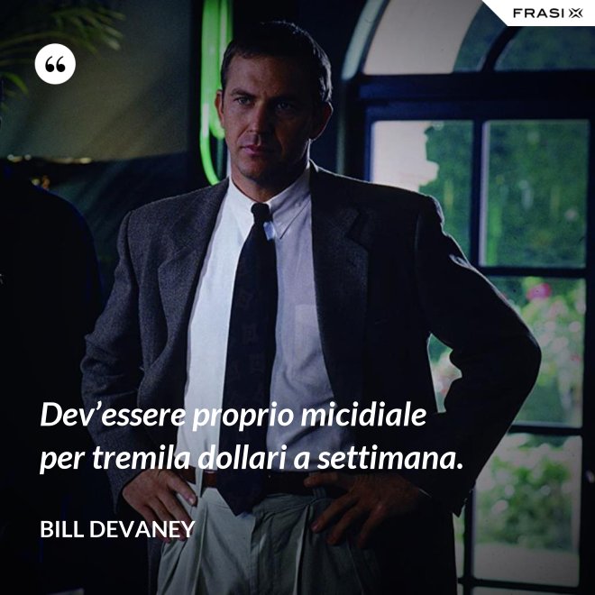 Dev’essere proprio micidiale per tremila dollari a settimana. - Bill Devaney