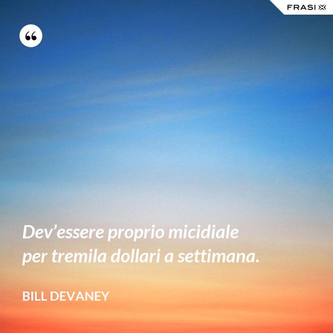 Dev’essere proprio micidiale per tremila dollari a settimana. - Bill Devaney