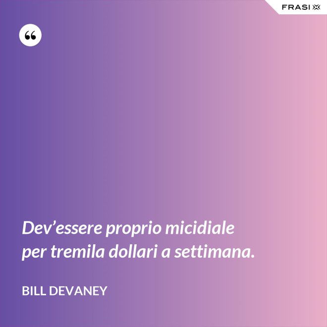 Dev’essere proprio micidiale per tremila dollari a settimana. - Bill Devaney