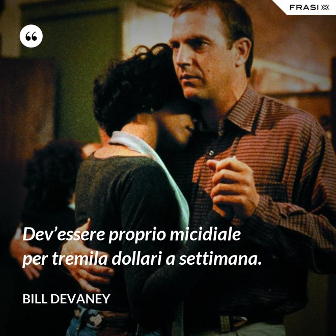 Dev’essere proprio micidiale per tremila dollari a settimana. - Bill Devaney