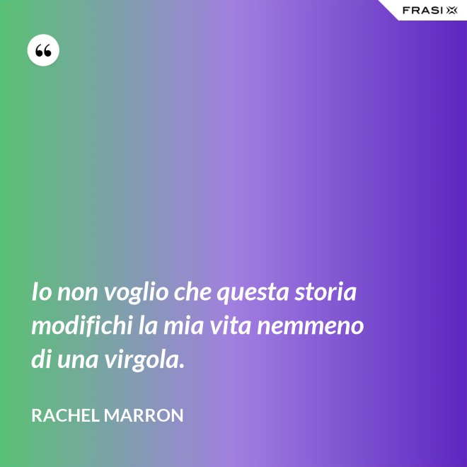 Io non voglio che questa storia modifichi la mia vita nemmeno di una virgola. - Rachel Marron