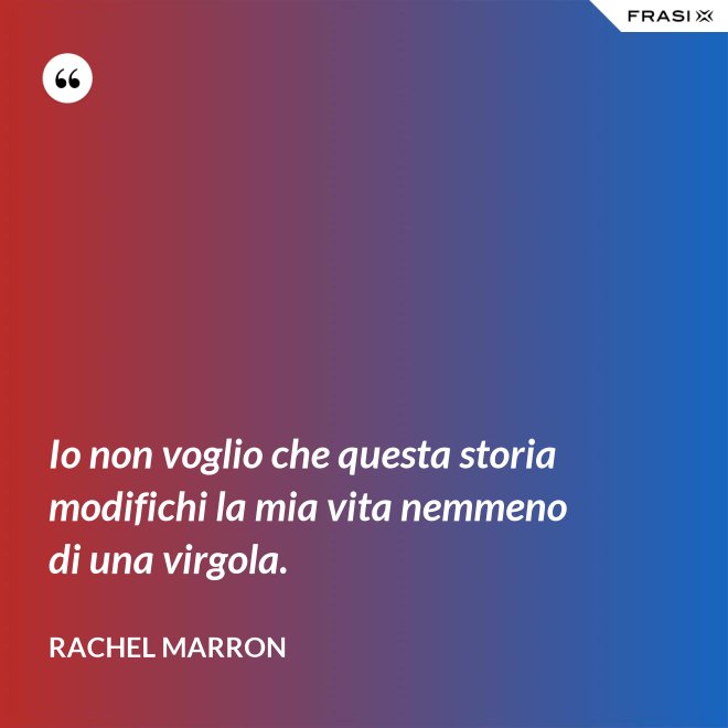 Io non voglio che questa storia modifichi la mia vita nemmeno di una virgola. - Rachel Marron