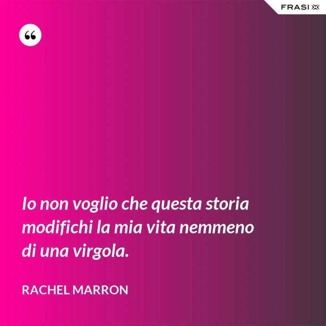 Io non voglio che questa storia modifichi la mia vita nemmeno di una virgola. - Rachel Marron