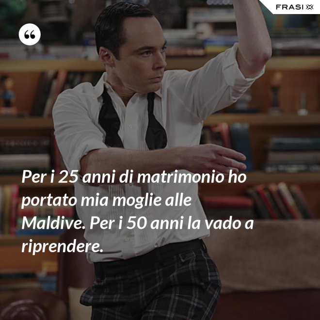 Per i 25 anni di matrimonio ho portato mia moglie alle Maldive. Per i 50 anni la vado a riprendere. - Anonimo