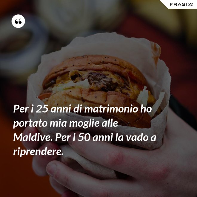 Per i 25 anni di matrimonio ho portato mia moglie alle Maldive. Per i 50 anni la vado a riprendere. - Anonimo